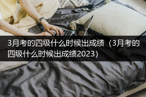 3月考的四级什么时候出成绩（3月考的四级什么时候出成绩2023）
